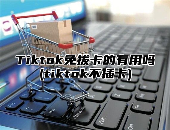 Tiktok免拔卡的有用吗(tiktok不插卡)