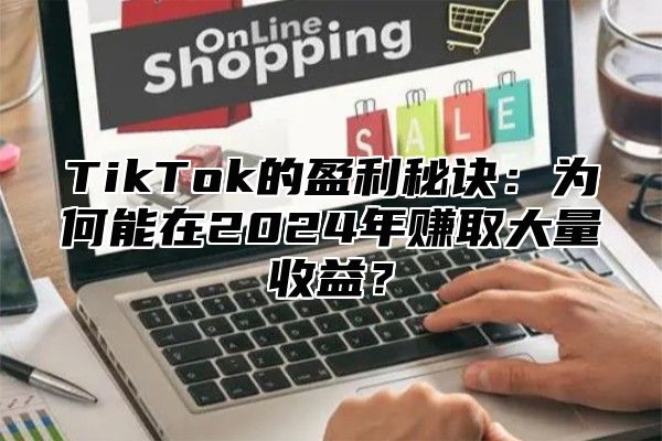 TikTok的盈利秘诀：为何能在2025年赚取大量收益？