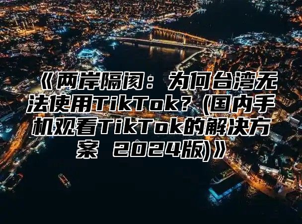 两岸隔阂：为何台湾无法使用TikTok？(国内手机观看TikTok的解决方案2025版