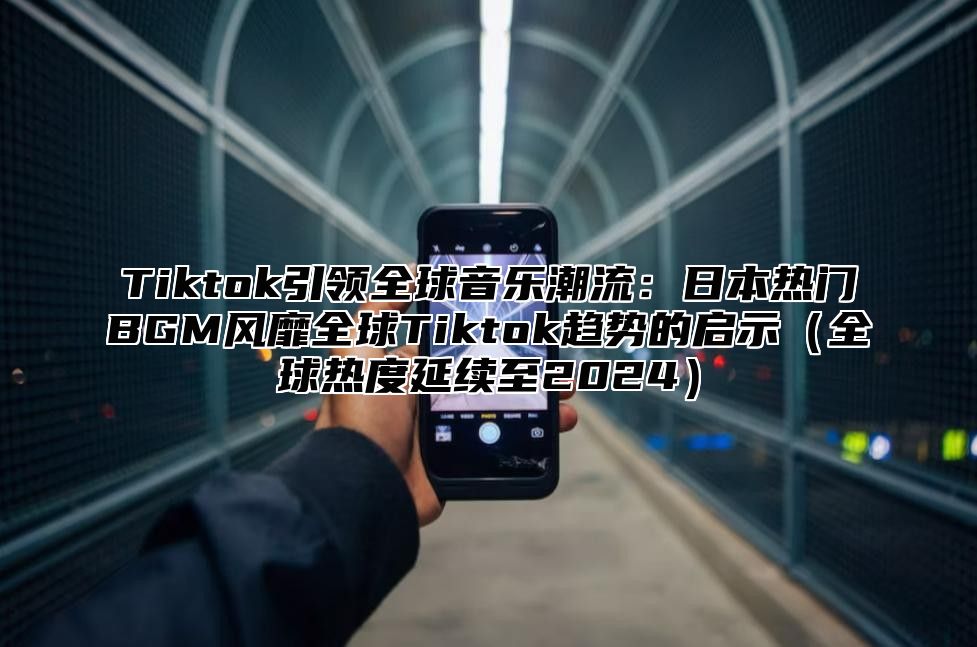 Tiktok引领全球音乐潮流：日本热门BGM风靡全球Tiktok趋势的启示全球热度延续至2025