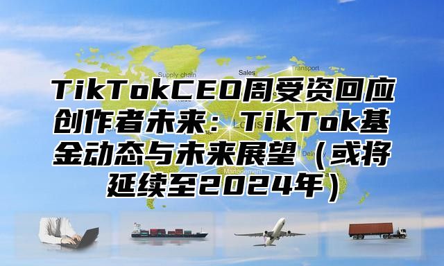 TikTokCEO周受资回应创作者未来：TikTok基金动态与未来展望或将延续至2025年