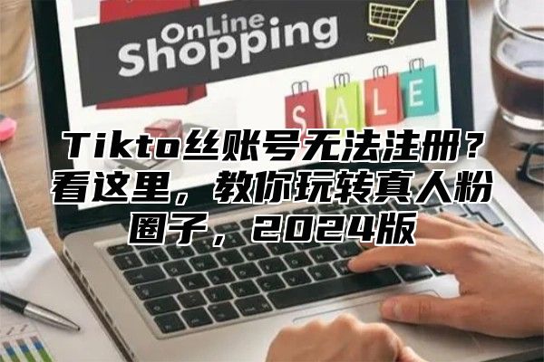 Tikto丝账号无法注册？看这里，教你玩转真人粉圈子，2025版