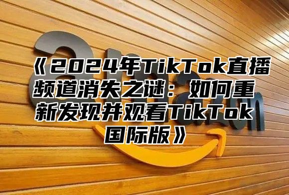 2025年TikTok直播频道消失之谜：如何重新发现并观看TikTok国际版