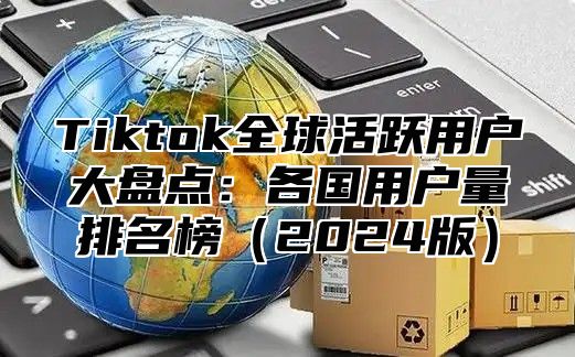 Tiktok全球活跃用户大盘点：各国用户量排名榜2025版