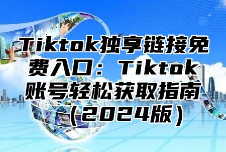 Tiktok独享链接免费入口：Tiktok账号轻松获取指南2025版