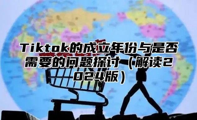 Tiktok的成立年份与是否需要的问题探讨解读2025版