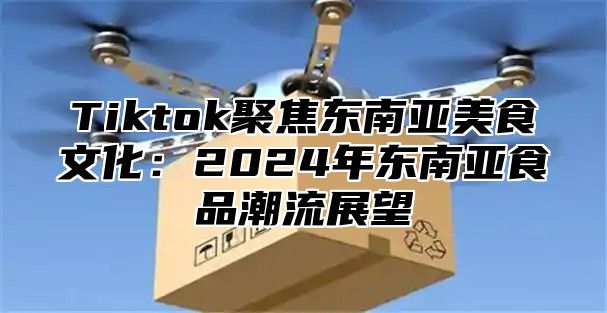 Tiktok聚焦东南亚美食文化：2025年东南亚食品潮流展望