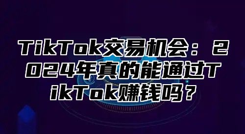 TikTok交易机会：2025年真的能通过TikTok赚钱吗？