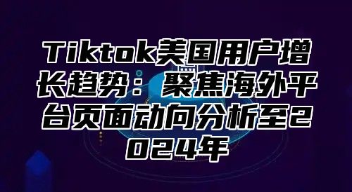 Tiktok美国用户增长趋势：聚焦海外平台页面动向分析至2025年
