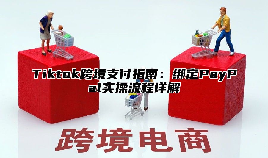 Tiktok跨境支付指南：绑定PayPal实操流程详解