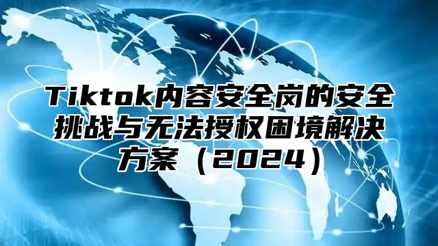 Tiktok内容安全岗的安全挑战与无法授权困境解决方案2025