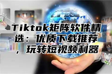 Tiktok矩阵软件精选：优质下载推荐，玩转短视频利器