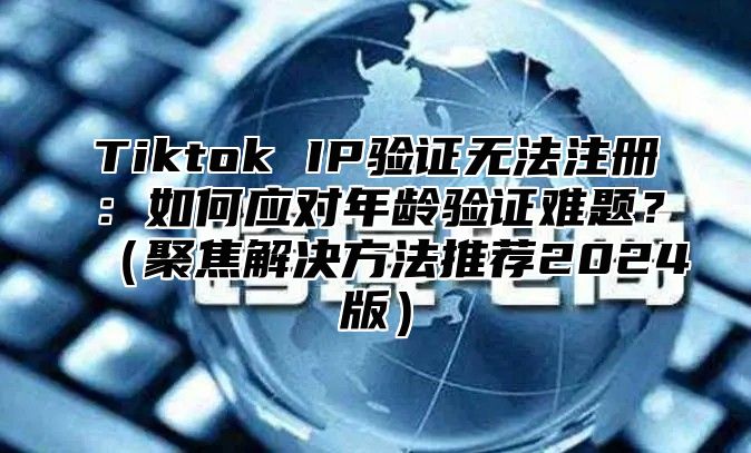 Tiktok IP验证无法注册：如何应对年龄验证难题？聚焦解决方法推荐2025版
