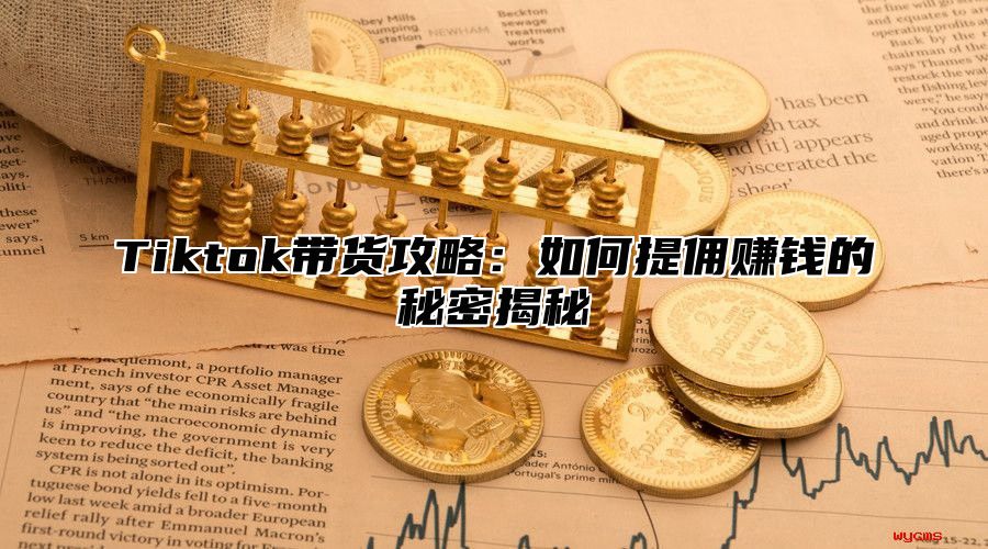 Tiktok带货攻略：如何提佣赚钱的秘密揭秘