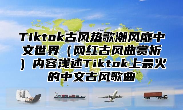 Tiktok古风热歌潮风靡中文世界网红古风曲赏析内容浅述Tiktok上最火的中文古风歌曲