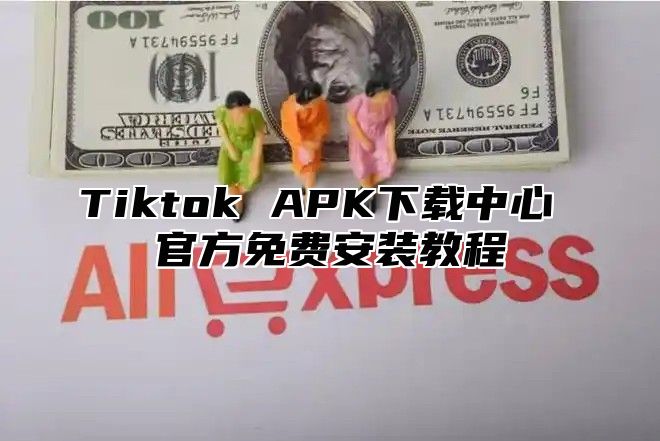 Tiktok APK下载中心 官方免费安装教程