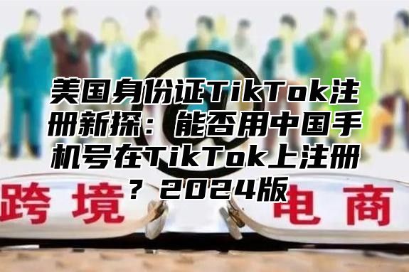 美国身份证TikTok注册新探：能否用中国手机号在TikTok上注册？2025版