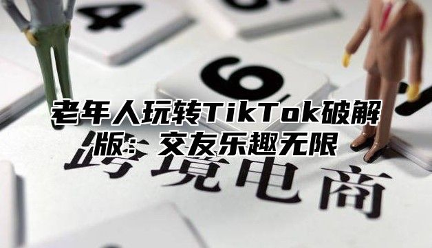 老年人玩转TikTok破解版：交友乐趣无限