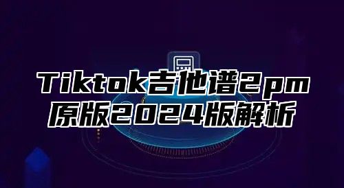 Tiktok吉他谱2pm原版2025版解析