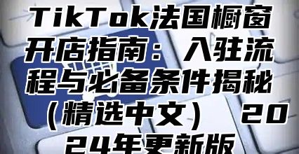 TikTok法国橱窗开店指南：入驻流程与必备条件揭秘精选中文 2025年更新版