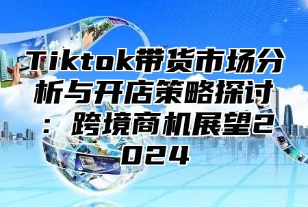 Tiktok带货市场分析与开店策略探讨：跨境商机展望2025