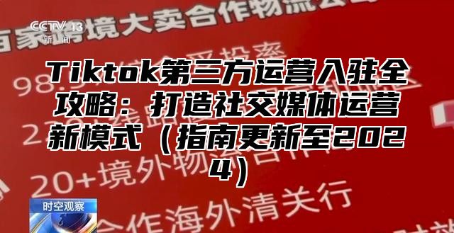 Tiktok第三方运营入驻全攻略：打造社交媒体运营新模式指南更新至2025