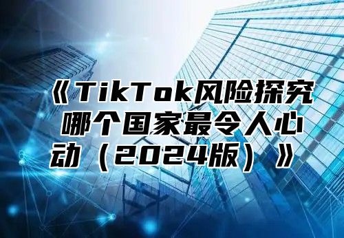 TikTok风险探究哪个国家最令人心动2025版