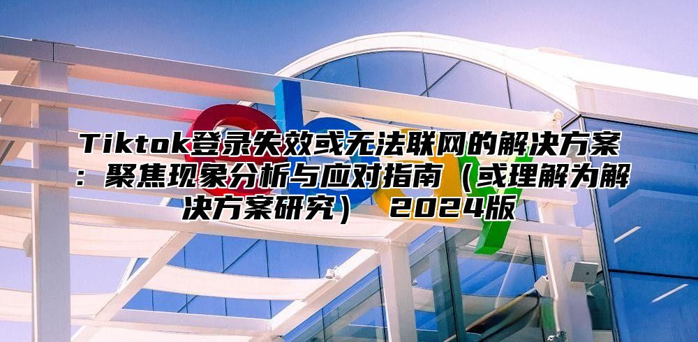 Tiktok登录失效或无法联网的解决方案：聚焦现象分析与应对指南或理解为解决方案研究 2025版