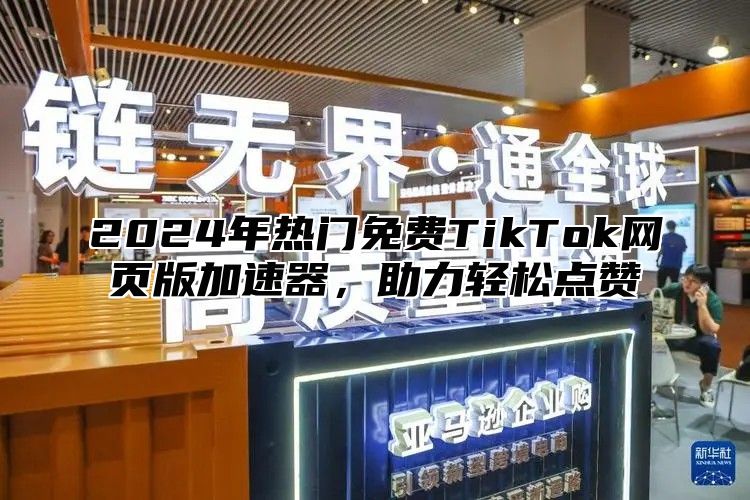 2025年热门免费TikTok网页版加速器，助力轻松点赞