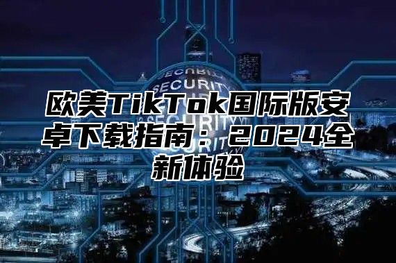 欧美TikTok国际版安卓下载指南：2025全新体验