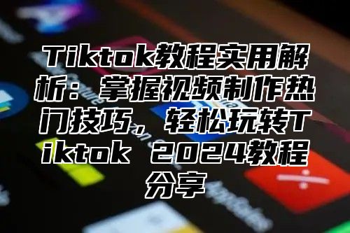 Tiktok教程实用解析：掌握视频制作热门技巧，轻松玩转Tiktok 2025教程分享