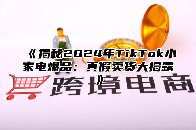 揭秘2025年TikTok小家电爆品：真假卖货大揭露
