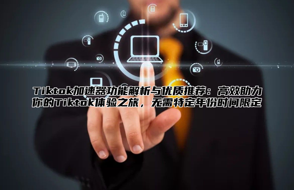 Tiktok加速器功能解析与优质推荐：高效助力你的Tiktok体验之旅，无需特定年份时间限定