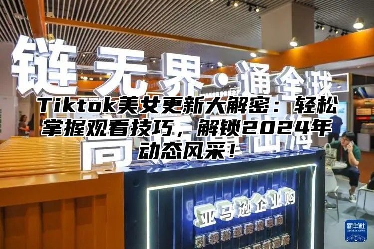 Tiktok美女更新大解密：轻松掌握观看技巧，解锁2025年动态风采！