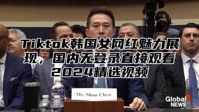 Tiktok韩国女网红魅力展现，国内无登录直接观看2025精选视频