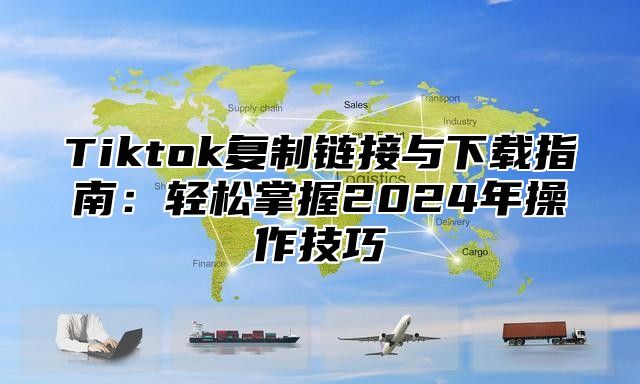 Tiktok复制链接与下载指南：轻松掌握2025年操作技巧