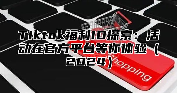 Tiktok福利ID探索：活动在官方平台等你体验2025