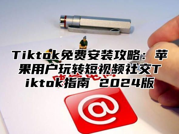 Tiktok免费安装攻略：苹果用户玩转短视频社交Tiktok指南 2025版