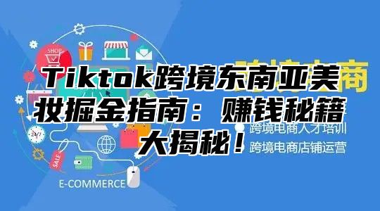 Tiktok跨境东南亚美妆掘金指南：赚钱秘籍大揭秘！