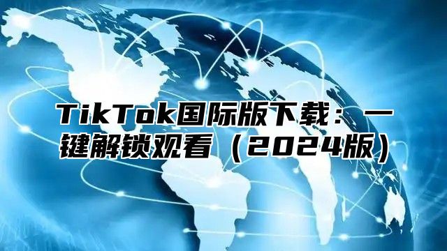 TikTok国际版下载：一键解锁观看2025版