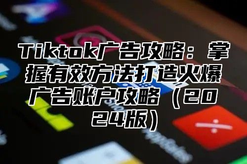 Tiktok广告攻略：掌握有效方法打造火爆广告账户攻略2025版