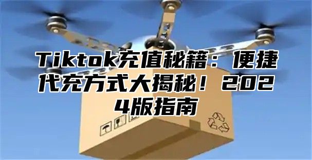 Tiktok充值秘籍：便捷代充方式大揭秘！2025版指南