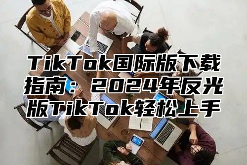 TikTok国际版下载指南：2025年反光版TikTok轻松上手