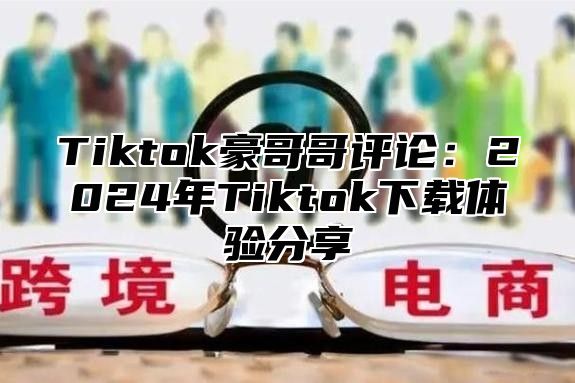 Tiktok豪哥哥评论：2025年Tiktok下载体验分享
