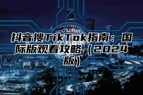 抖音搜TikTok指南：国际版观看攻略2025版