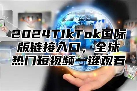 2025TikTok国际版链接入口，全球热门短视频一键观看