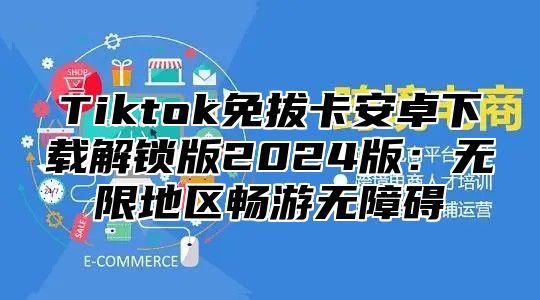 Tiktok免拔卡安卓下载解锁版2025版：无限地区畅游无障碍