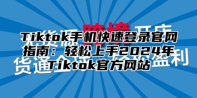 Tiktok手机快速登录官网指南：轻松上手2025年Tiktok官方网站