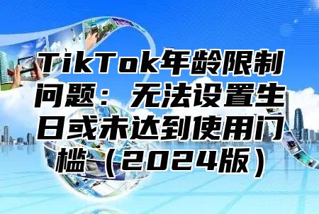 TikTok年龄限制问题：无法设置生日或未达到使用门槛2025版