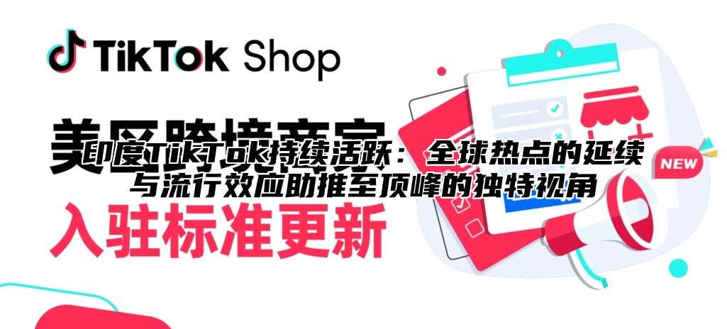 印度TikTok持续活跃：全球热点的延续与流行效应助推至顶峰的独特视角